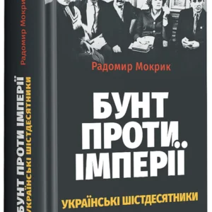 Бунт проти імперії: українські шістдесятники - Радомир Мокрик (978-617-585-249-1)