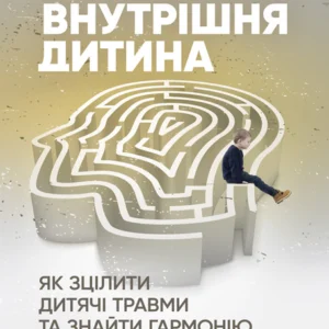 Внутрішня дитина. Як зцілити дитячі травми та знайти гармонію з собою