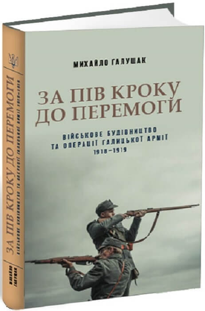 За пів кроку до перемоги. Військове будівництво та операції Галицької Армії у 1918–1919 роках (9786176297161)